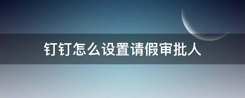 钉钉怎么设置请假审批人 钉钉怎么设置请假审批人两个人同意