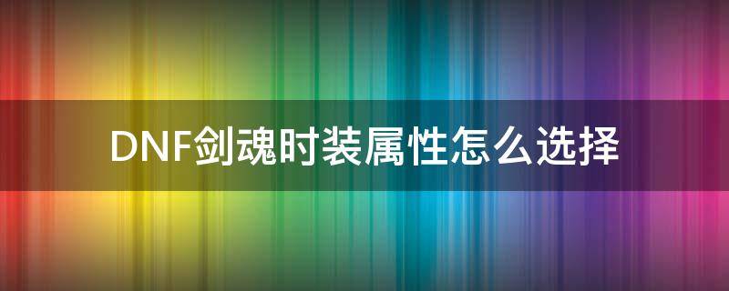 DNF剑魂时装属性怎么选择 dnf剑魂稀有装扮属性选择