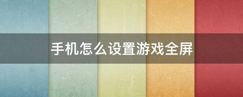 手机怎么设置游戏全屏 手机怎么设置游戏全屏无边框