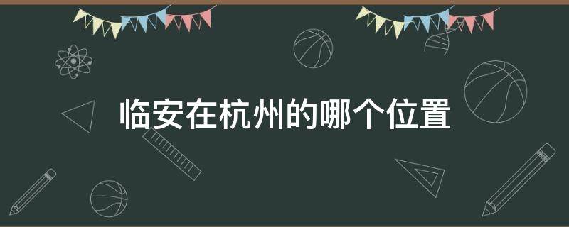 临安在杭州的哪个位置 临安离杭州最近的是哪里