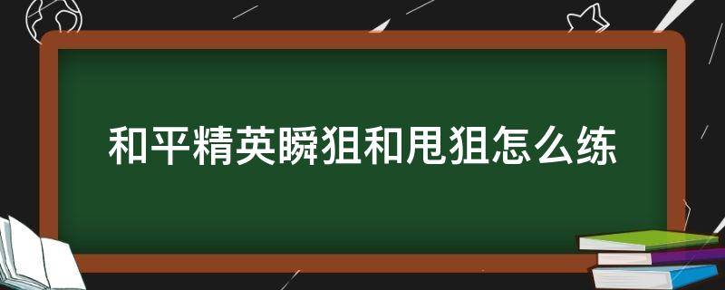 和平精英瞬狙和甩狙怎么练（和平精英瞬狙怎么练?）