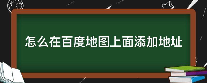 怎么在百度地图上面添加地址（百度地图上如何加地址）