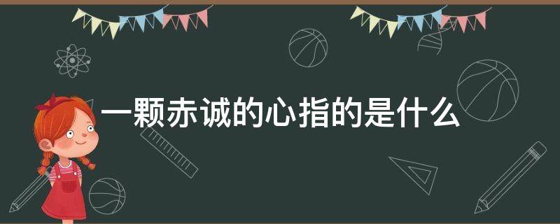 一颗赤诚的心指的是什么（一颗赤诚的心是什么意思）