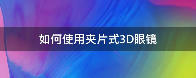 如何使用夹片式3D眼镜 夹片式3d眼镜怎么使用