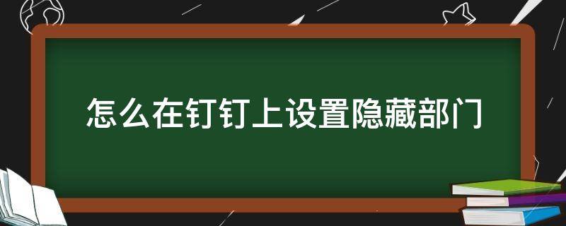 怎么在钉钉上设置隐藏部门 钉钉如何隐藏部门