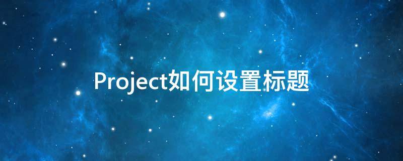 Project如何设置标题（project2013怎么设置标题）