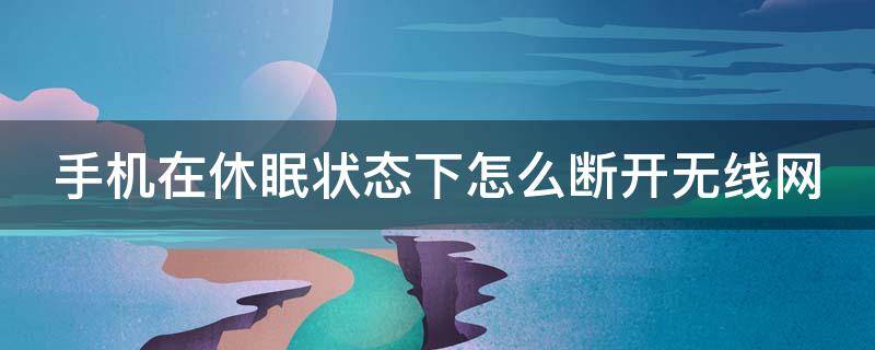 手机在休眠状态下怎么断开无线网（手机在休眠状态下怎么断开无线网连接）