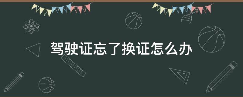 驾驶证忘了换证怎么办 驾驶证忘记换怎么办