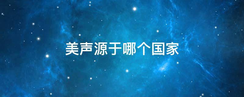 美声源于哪个国家 美声来源于哪个国家