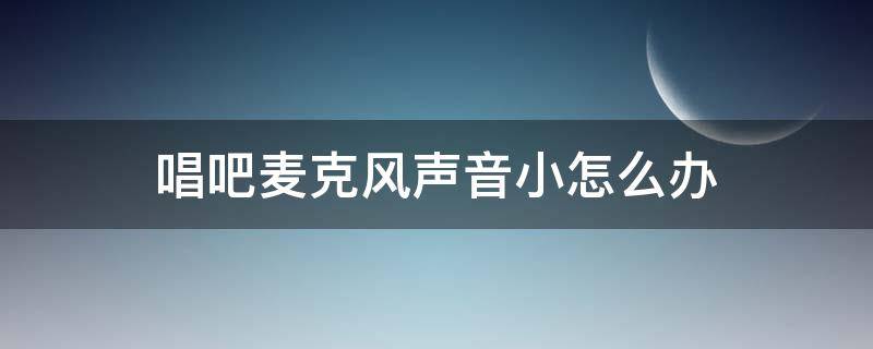 唱吧麦克风声音小怎么办 唱吧麦克风人声小