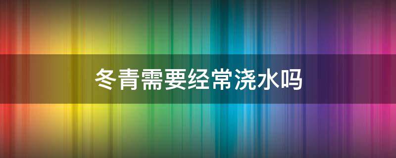 冬青需要经常浇水吗 冬青冬天多久浇一次水