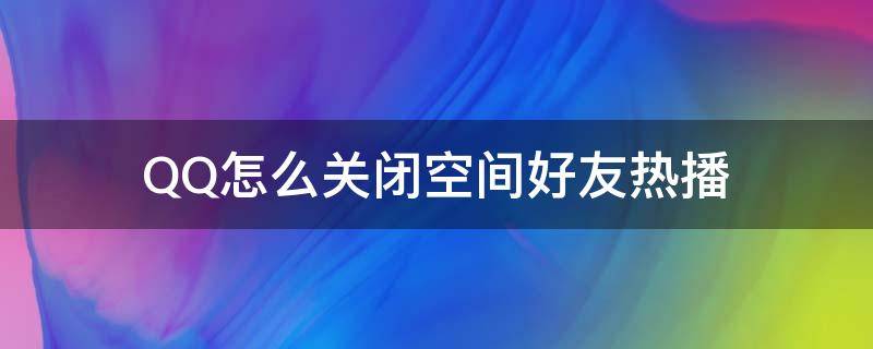 QQ怎么关闭空间好友热播（怎么关闭qq空间里的好友热播）