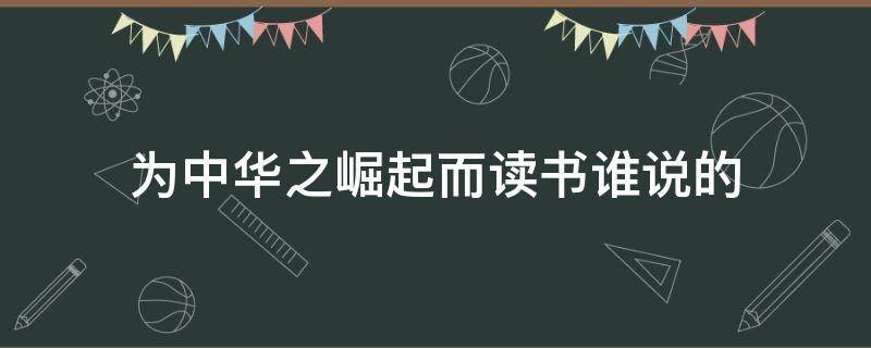 为中华之崛起而读书谁说的 为中华之崛起而读书是说的