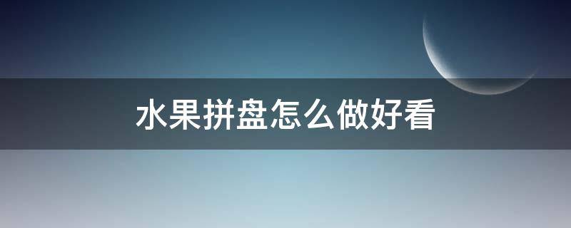 水果拼盘怎么做好看（水果拼盘怎么做好看又简单）