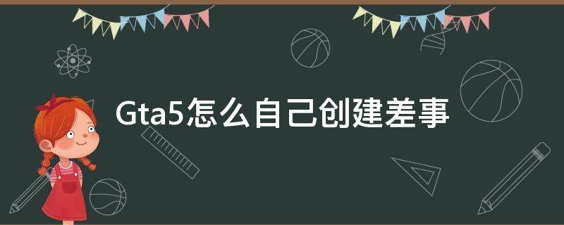 Gta5怎么自己创建差事（gta5怎么自己创建差事 自己主持视频）