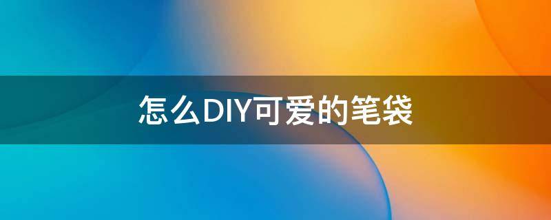 怎么DIY可爱的笔袋 怎么用纸做可爱的笔袋