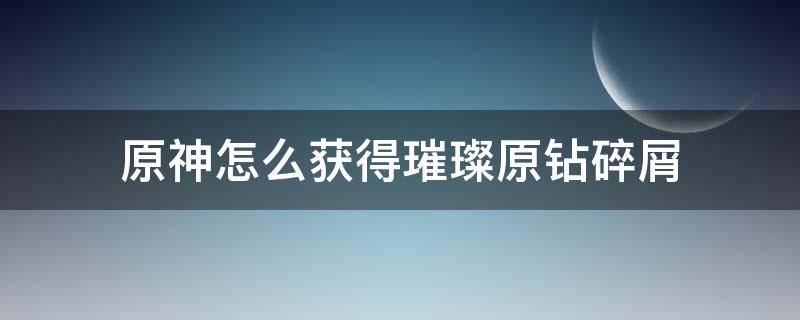 原神怎么获得璀璨原钻碎屑 原神璀璨原钻碎屑在哪获得条件