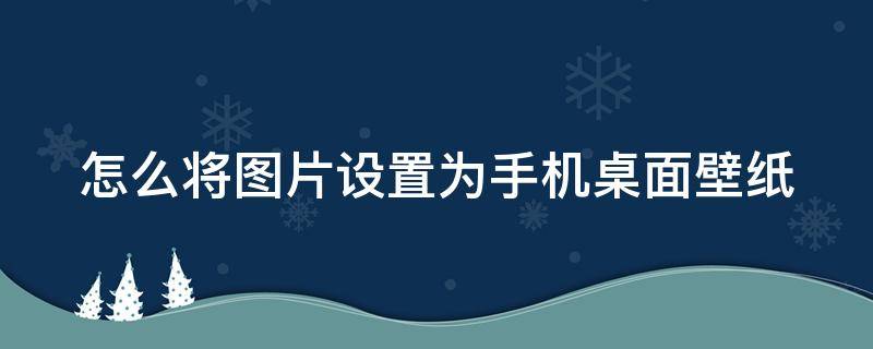 怎么将图片设置为手机桌面壁纸（怎样将图片设置成手机壁纸）