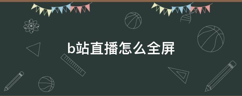 b站直播怎么全屏（华为平板b站直播怎么全屏）