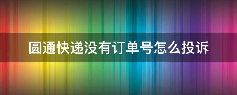 圆通快递没有订单号怎么投诉 为什么我圆通快递的订单号查不到