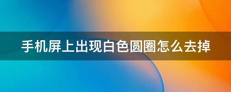 手机屏上出现白色圆圈怎么去掉（手机屏上出现白色圆圈圈是怎么回事）