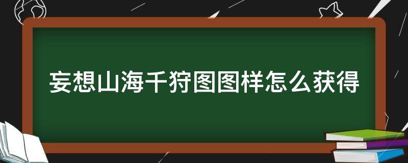 妄想山海千狩图图样怎么获得（妄想山海千狩图怎么弄）