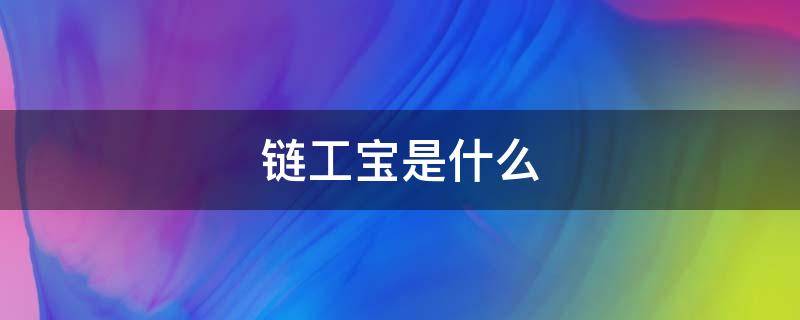 链工宝是什么（链工宝是什么玩意儿）