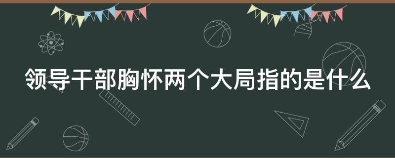 领导干部胸怀两个大局指的是什么 领导干部胸怀俩个大局