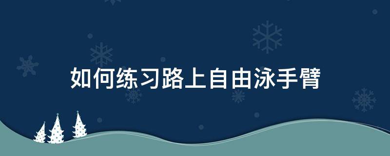 如何练习路上自由泳手臂（自由泳划手训练方法）