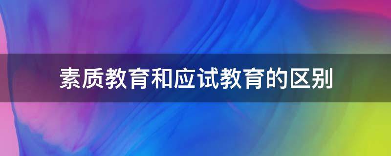 素质教育和应试教育的区别（素质教育和应试教育的区别和联系）