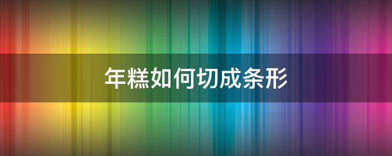 年糕如何切成条形（年糕如何切开）