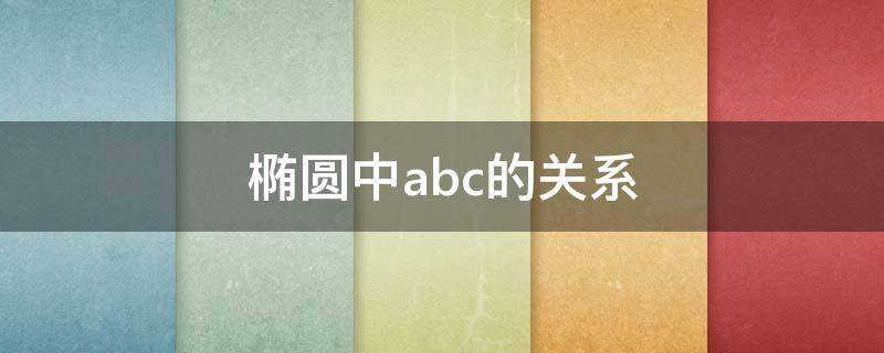 椭圆中abc的关系（椭圆中abc的关系怎么推导）