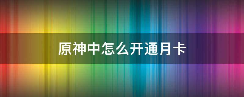 原神中怎么开通月卡 原神月卡有用吗