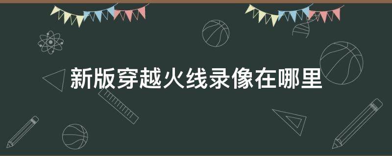 新版穿越火线录像在哪里（新版穿越火线保存的录像在哪里看）