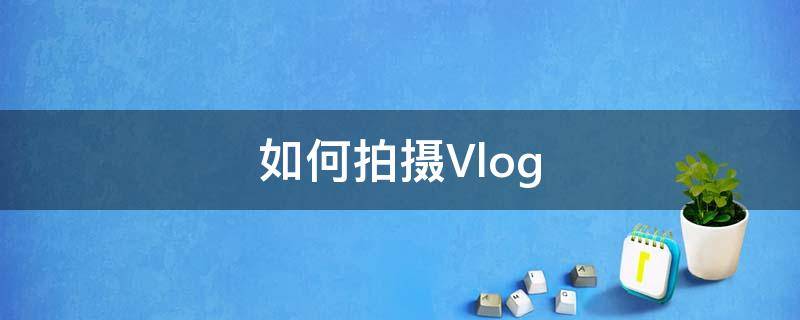 如何拍摄Vlog 如何拍摄vlog视频