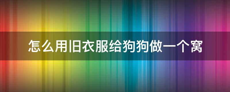 怎么用旧衣服给狗狗做一个窝（旧衣服自己做狗窝怎么做）