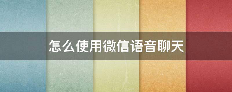 怎么使用微信语音聊天 如何使用微信语音聊天