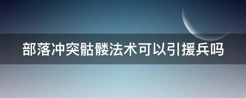 部落冲突骷髅法术可以引援兵吗 部落冲突骷髅法术可以引援兵吗视频