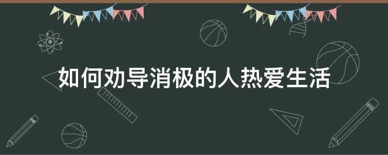 如何劝导消极的人热爱生活 怎么鼓励生活消极