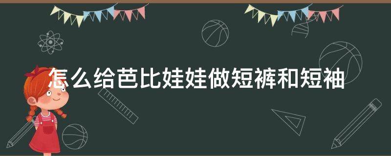 怎么给芭比娃娃做短裤和短袖 怎么给芭比娃娃做t恤和裤子