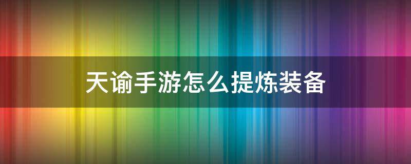 天谕手游怎么提炼装备 天谕手游精炼材料