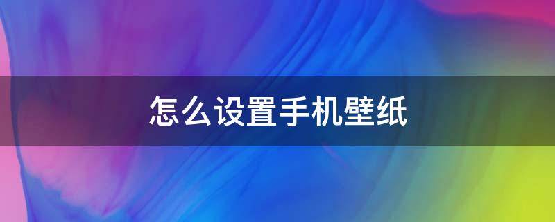 怎么设置手机壁纸（怎么设置手机壁纸一面一个图）