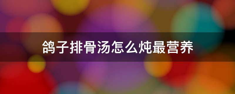 鸽子排骨汤怎么炖最营养 鸽子排骨汤怎么炖最营养价值孕妇喝