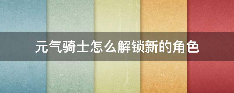 元气骑士怎么解锁新的角色 元气骑士全角色怎么解锁