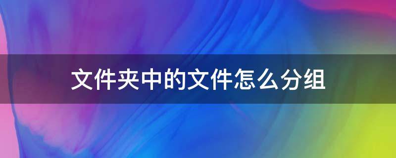 文件夹中的文件怎么分组 文件夹里的文件怎么分组