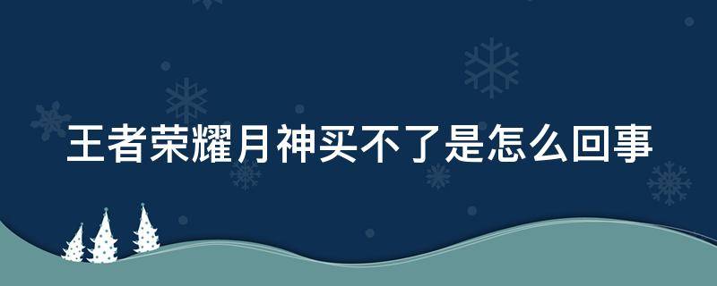 王者荣耀月神买不了是怎么回事 王者荣耀月神为什么购买不了