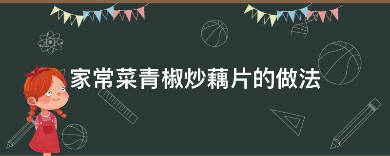 家常菜青椒炒藕片的做法（青椒炒藕片怎么烧好吃一点）