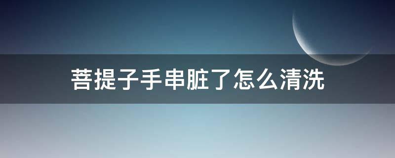 菩提子手串脏了怎么清洗 菩提子手串里面的脏东西怎么弄出来