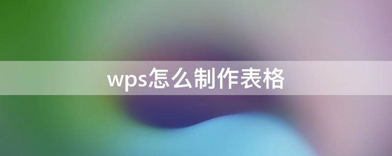 wps怎么制作表格 wps怎么制作表格让别人填写