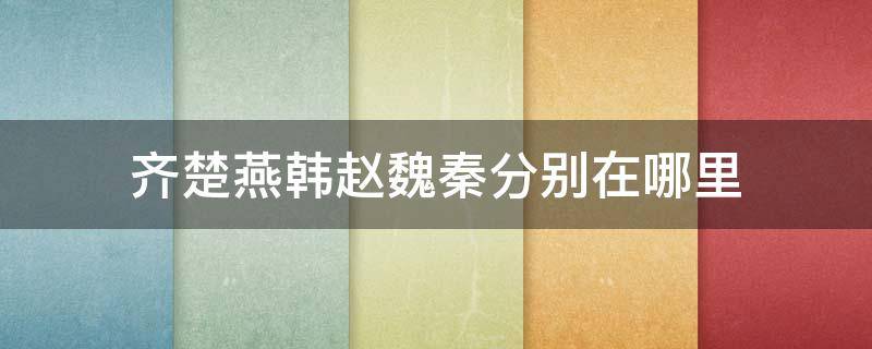 齐楚燕韩赵魏秦分别在哪里 齐楚燕韩赵魏秦分别在哪里口诀